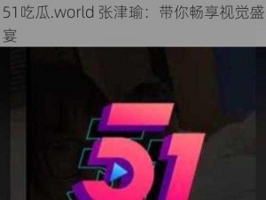 51吃瓜.world 张津瑜：带你畅享视觉盛宴